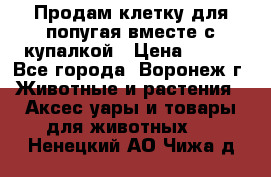 Продам клетку для попугая вместе с купалкой › Цена ­ 250 - Все города, Воронеж г. Животные и растения » Аксесcуары и товары для животных   . Ненецкий АО,Чижа д.